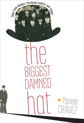 The Biggest Damned Hat: Tales from Alaska's Territorial Lawyers and Judges by Cravez, Pamela