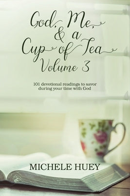 God, Me, & a Cup of Tea, Volume 3: 101 devotional readings to savor during your time with God by Huey, Michele