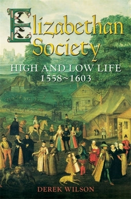 Elizabethan Society: High and Low Life, 1558-1603 by Wilson, Derek