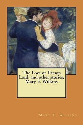 The Love of Parson Lord, and other stories. Mary E. Wilkins by Wilkins, Mary E.