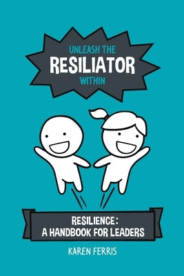 Unleash the Resiliator Within: Resilience: A Handbook for Leaders by Ferris, Karen