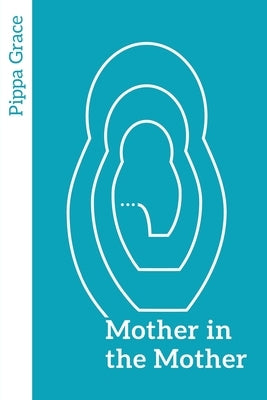 Mother in the Mother: Looking back, looking forward - women's reflections on maternal lineage by Grace, Pippa