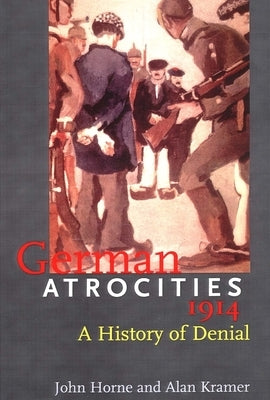 German Atrocities, 1914: A History of Denial by Horne, John N.