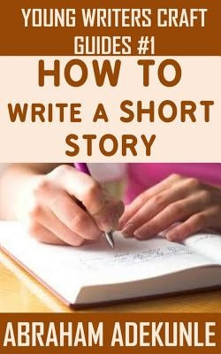 The Ultimate Guide on How to Write a Short Story: The Beginner's Easy Way to Create and Write a Story from Scratch by Adekunle, Abraham