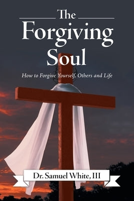 The Forgiving Soul: How to Forgive Yourself, Others and Life by White, Samuel, III