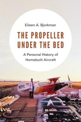 The Propeller Under the Bed: A Personal History of Homebuilt Aircraft by Bjorkman, Eileen A.