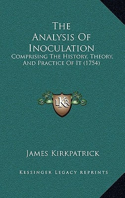 The Analysis Of Inoculation: Comprising The History, Theory, And Practice Of It (1754) by Kirkpatrick, James