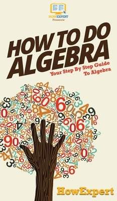 How To Do Algebra: Your Step By Step Guide To Algebra by Howexpert