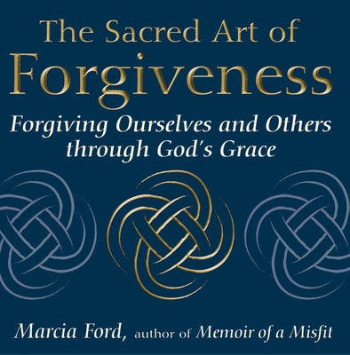 The Sacred Art of Forgiveness: Forgiving Ourselves and Others Through God's Grace by Ford, Marcia
