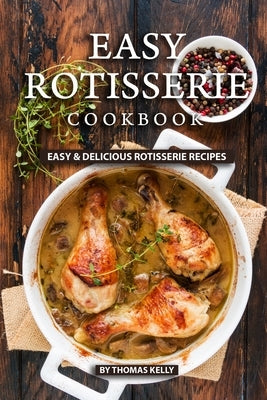 Easy Rotisserie Cookbook: Easy & Delicious Rotisserie Recipes by Kelly, Thomas