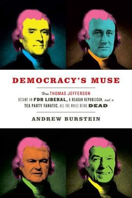 Democracy's Muse: How Thomas Jefferson Became an FDR Liberal, a Reagan Republican, and a Tea Party Fanatic, All the While Being Dead by Burstein, Andrew