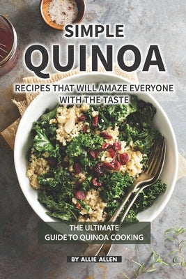 Simple Quinoa Recipes That Will Amaze Everyone with The Taste: The Ultimate Guide to Quinoa Cooking by Allen, Allie