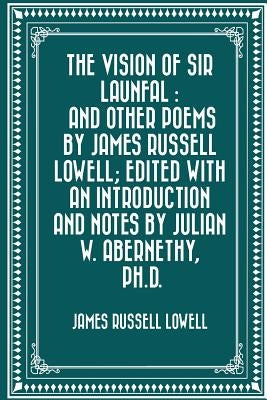 The Vision of Sir Launfal: And Other Poems by James Russell Lowell; Edited with an Introduction and Notes by Julian W. Abernethy, Ph.D. by Lowell, James Russell