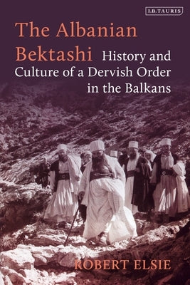 The Albanian Bektashi: History and Culture of a Dervish Order in the Balkans by Elsie, Robert