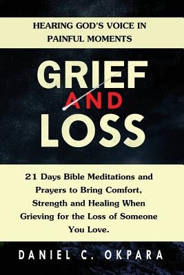 Grief and Loss: Hearing God's Voice in Painful Moments: 21 Days Bible Meditations and Prayers to Bring Comfort, Strength and Healing W by Okpara, Daniel C.
