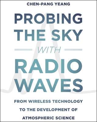 Probing the Sky with Radio Waves: From Wireless Technology to the Development of Atmospheric Science by Yeang, Chen-Pang