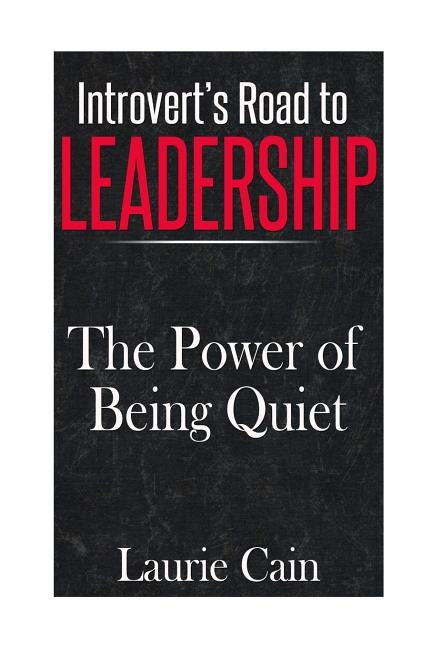 Introvert's Road To Leadership: The Power Of Being Quiet by Cain, Laurie
