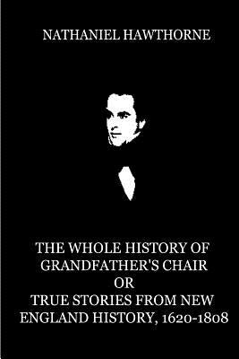 The Whole History Of Grandfather's Chair Or True Stories From New England Histor by Hawthorne, Nathaniel