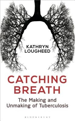 Catching Breath: The Making and Unmaking of Tuberculosis by Lougheed, Kathryn