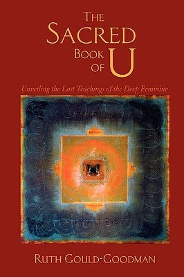 The Sacred Book of U: Unveiling the Lost Teachings of the Deep Feminine by Gould-Goodman, Ruth