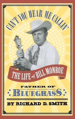 Can't You Hear Me Callin': The Life of Bill Monroe, Father of Bluegrass by Smith, Richard D.