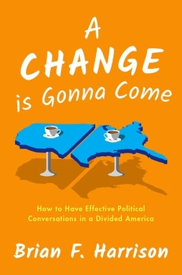 A Change Is Gonna Come: How to Have Effective Political Conversations in a Divided America by Harrison, Brian F.