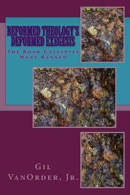Reformed Theology's Deformed Exegesis: The Book Calvinist Want Banned by Vanorder Jr, Gil