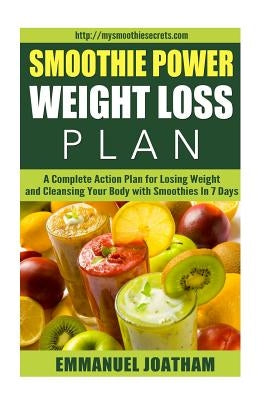 Smoothie Power Weight Loss - A Complete Action Plan for Losing Weight and Cleansing Your Body with Smoothies in 7 Days by Joatham, Emmanuel