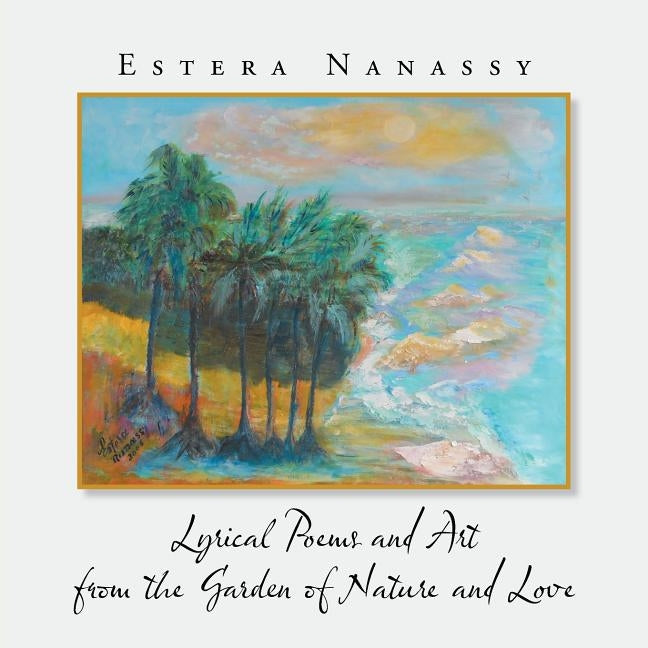 Lyrical Poems and Art from the Garden of Nature and Love by Nanassy, Estera