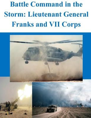 Battle Command in the Storm: Lieutenant General Franks and VII Corps by Penny Hill Press