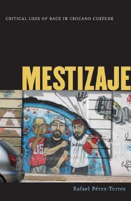 Mestizaje: Critical Uses of Race in Chicano Culture by Perez-Torres, Rafael