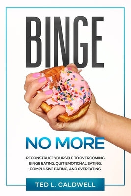 Binge No More: Reconstruct Yourself to Overcoming Binge Eating. Quit Emotional Eating, Compulsive Eating and Overeating. by Caldwell, Ted L.