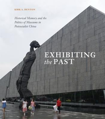 Exhibiting the Past: Historical Memory and the Politics of Museums in Postsocialist China by Denton, Kirk A.