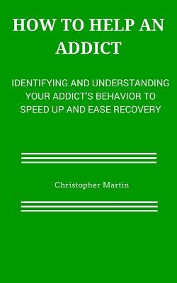 How to help an Addict: Identifying and understanding your addict's behavior to speed up and ease recovery by Martin, Christopher