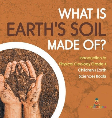 What Is Earth's Soil Made Of? Introduction to Physical Geology Grade 4 Children's Earth Sciences Books by Baby Professor