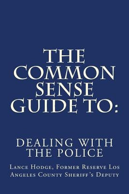 The Common Sense Guide to: Dealing with the Police by Hodge, Lance