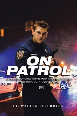 On Patrol: A Police Officer's Experience in South Florida Told Through Short Stories by Philbrick, Lt Walter