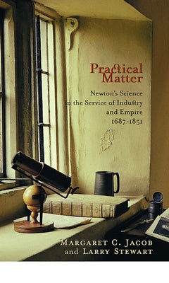 Practical Matter: Newton's Science in the Service of Industry and Empire, 1687-1851 by Jacob, Margaret C.