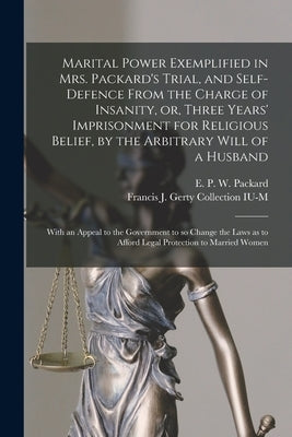 Marital Power Exemplified in Mrs. Packard's Trial, and Self-defence From the Charge of Insanity, or, Three Years' Imprisonment for Religious Belief, b by Packard, E. P. W. (Elizabeth Parsons