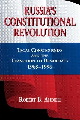 Russia's Constitutional Revolution: Legal Consciousness and the Transition to Democracy, 1985-1996 by Ahdieh, Robert