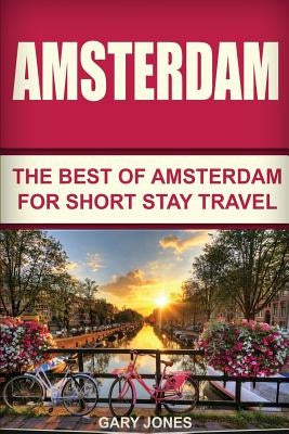 Amsterdam: The Best Of Amsterdam For Short Stay Travel by Jones, Gary