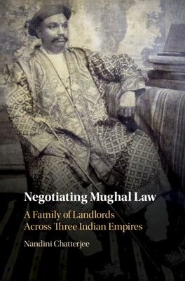 Negotiating Mughal Law: A Family of Landlords Across Three Indian Empires by Chatterjee, Nandini