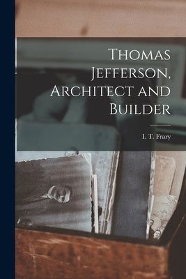 Thomas Jefferson, Architect and Builder by Frary, I. T. (Ihna Thayer) B. 1873
