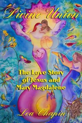 Divine Union: The Love Story of Jesus and Mary Magdalene by Chapin, Lea