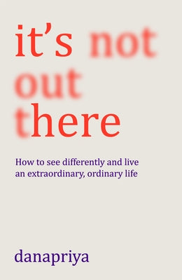 It's Not Out There: How to See Differently and Live an Extraordinary, Ordinary Life by Danapriya