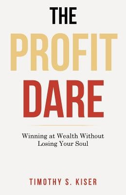 The Profit Dare: Winning at Wealth Without Losing Your Soul by Kiser, Timothy S.