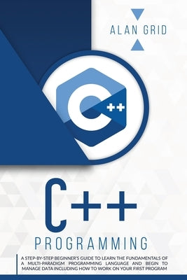 C++ Programming: A Step-By-Step Beginner's Guide to Learn the Fundamentals of a Multi-Paradigm Programming Language and Begin to Manage by Grid, Alan