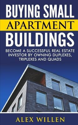 Buying Small Apartment Buildings: Become a Successful Real Estate Investor by Owning Duplexes, Triplexes and Quads by Willen, Alex