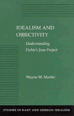Idealism and Objectivity: Understanding Fichte's Jena Project by Martin, Wayne M.
