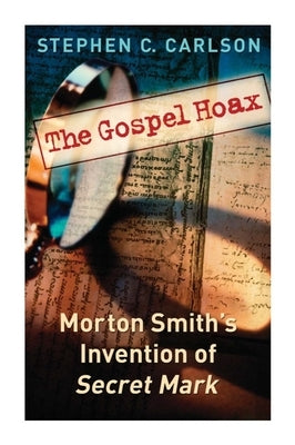 The Gospel Hoax: Morton Smith's Invention of Secret Mark by Carlson, Stephen C.